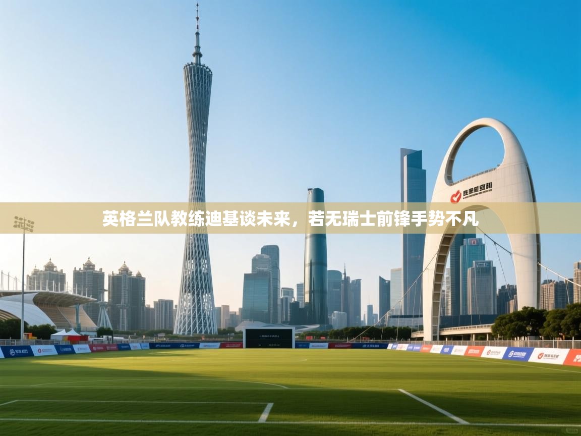 英格兰队教练迪基谈未来，若无瑞士前锋手势不凡  第1张