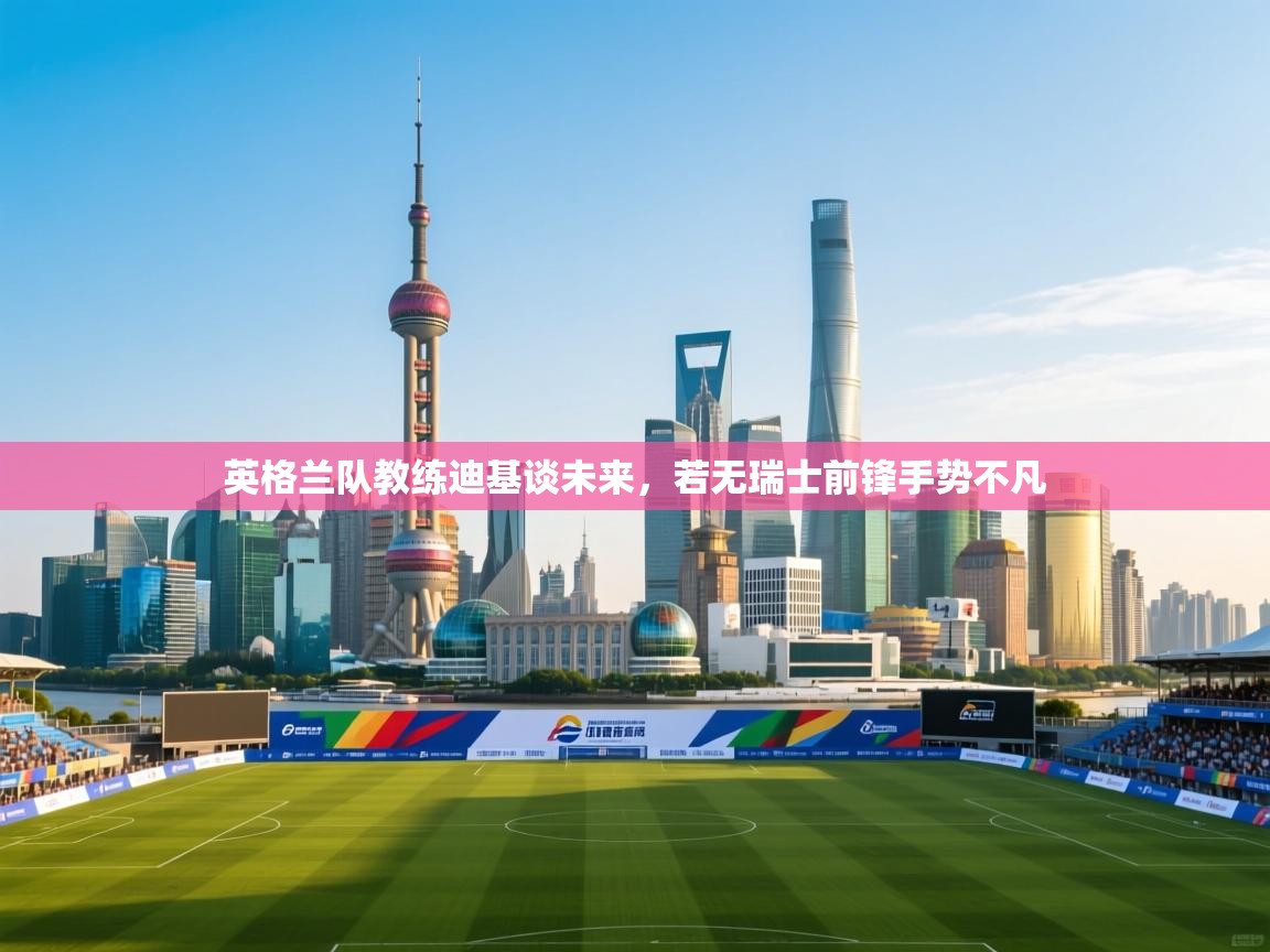 英格兰队教练迪基谈未来，若无瑞士前锋手势不凡  第2张